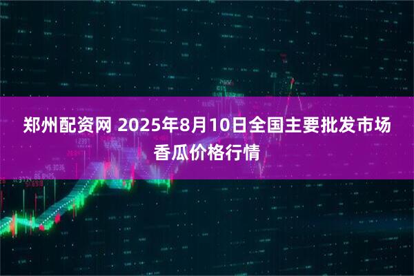郑州配资网 2025年8月10日全国主要批发市场香瓜价格行情