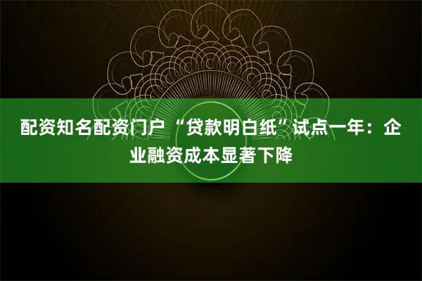 配资知名配资门户 “贷款明白纸”试点一年：企业融资成本显著下降