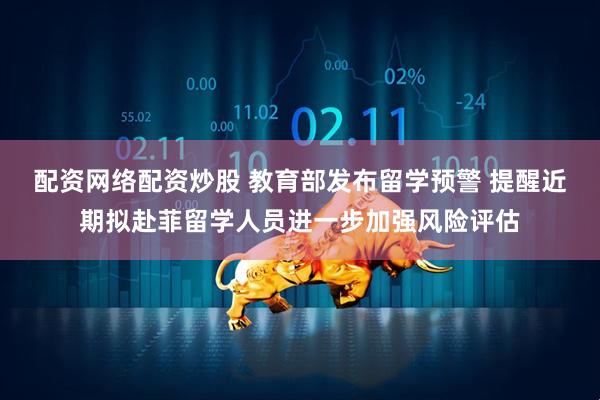配资网络配资炒股 教育部发布留学预警 提醒近期拟赴菲留学人员进一步加强风险评估