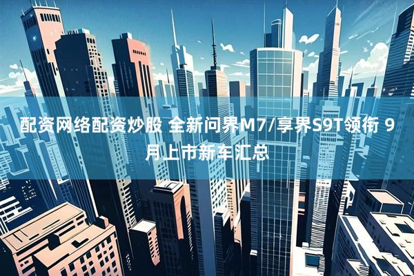 配资网络配资炒股 全新问界M7/享界S9T领衔 9月上市新车汇总