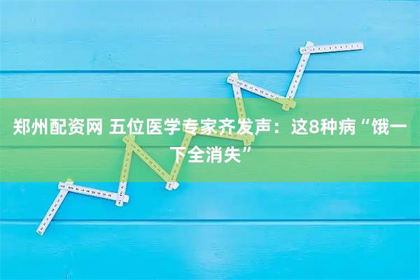 郑州配资网 五位医学专家齐发声：这8种病“饿一下全消失”