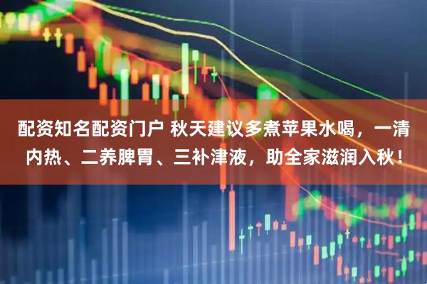配资知名配资门户 秋天建议多煮苹果水喝，一清内热、二养脾胃、三补津液，助全家滋润入秋！