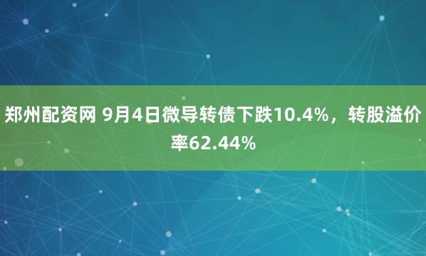 郑州配资网 9月4日微导转债下跌10.4%，转股溢价率62.44%