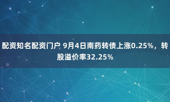 配资知名配资门户 9月4日南药转债上涨0.25%，转股溢价率32.25%