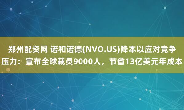 郑州配资网 诺和诺德(NVO.US)降本以应对竞争压力：宣布全球裁员9000人，节省13亿美元年成本