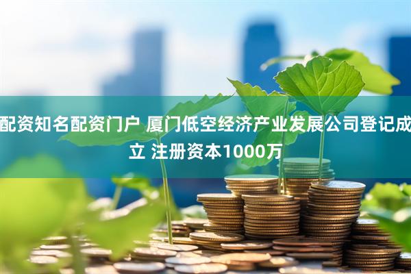 配资知名配资门户 厦门低空经济产业发展公司登记成立 注册资本1000万