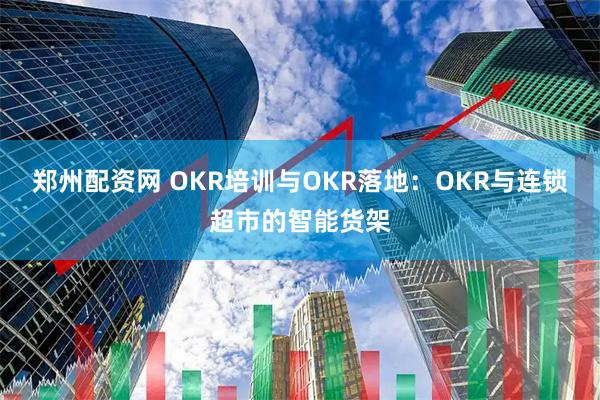 郑州配资网 OKR培训与OKR落地：OKR与连锁超市的智能货架