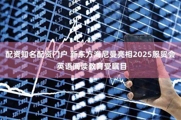 配资知名配资门户 新东方海尼曼亮相2025服贸会 英语阅读教育受瞩目