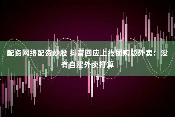 配资网络配资炒股 抖音回应上线团购版外卖：没有自建外卖打算