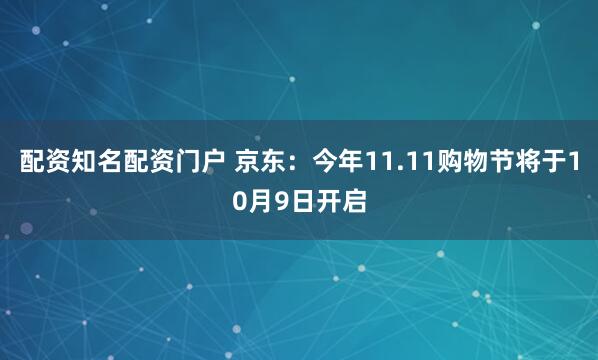 配资知名配资门户 京东：今年11.11购物节将于10月9日开启
