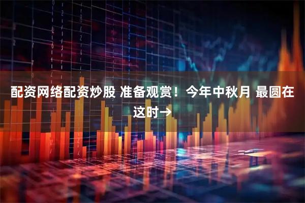 配资网络配资炒股 准备观赏！今年中秋月 最圆在这时→
