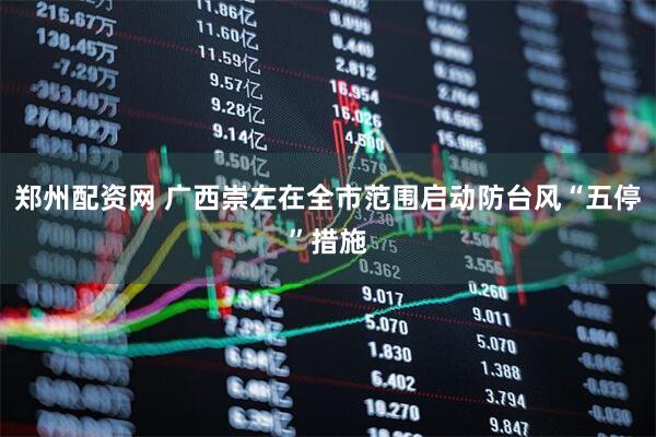 郑州配资网 广西崇左在全市范围启动防台风“五停”措施