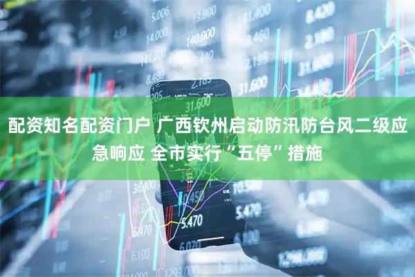 配资知名配资门户 广西钦州启动防汛防台风二级应急响应 全市实行“五停”措施