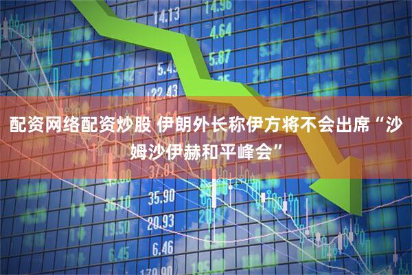 配资网络配资炒股 伊朗外长称伊方将不会出席“沙姆沙伊赫和平峰会”