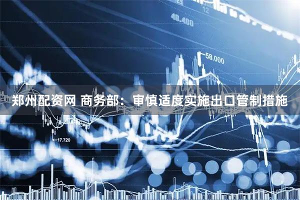 郑州配资网 商务部：审慎适度实施出口管制措施