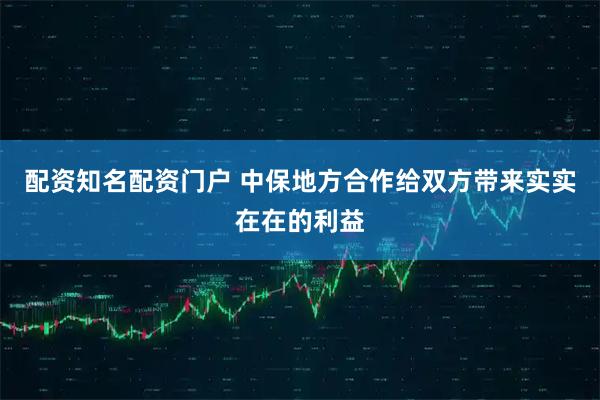 配资知名配资门户 中保地方合作给双方带来实实在在的利益