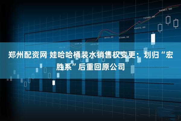 郑州配资网 娃哈哈桶装水销售权变更：划归“宏胜系”后重回原公司