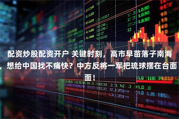 配资炒股配资开户 关键时刻，高市早苗落子南海，想给中国找不痛快？中方反将一军把琉球摆在台面！