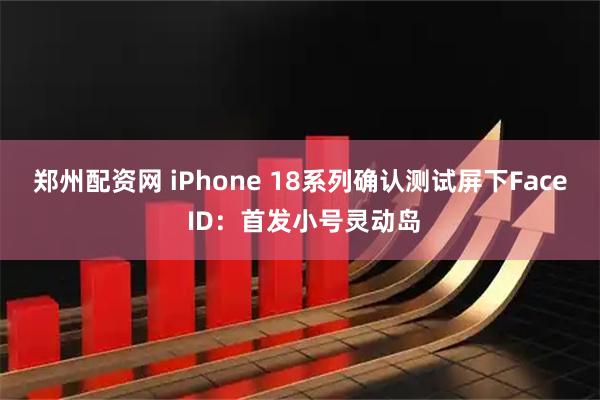 郑州配资网 iPhone 18系列确认测试屏下Face ID：首发小号灵动岛