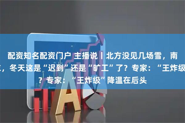 配资知名配资门户 主播说丨北方没见几场雪，南方还能穿单衣，冬天这是“迟到”还是“旷工”了？专家：“王炸级”降温在后头