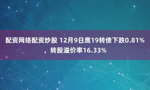 配资网络配资炒股 12月9日鹰19转债下跌0.81%，转股溢价率16.33%