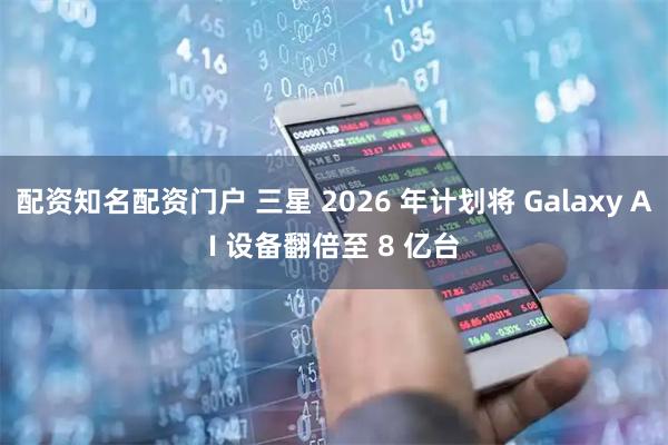 配资知名配资门户 三星 2026 年计划将 Galaxy AI 设备翻倍至 8 亿台