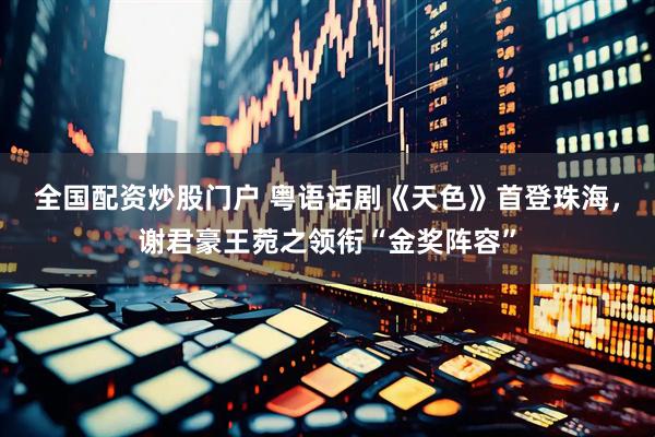 全国配资炒股门户 粤语话剧《天色》首登珠海，谢君豪王菀之领衔“金奖阵容”