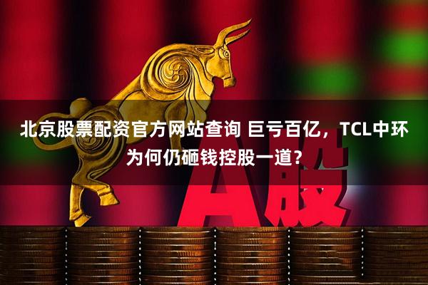 北京股票配资官方网站查询 巨亏百亿，TCL中环为何仍砸钱控股一道？