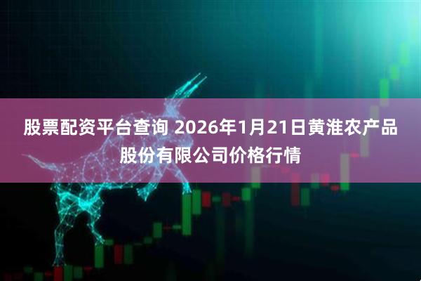 股票配资平台查询 2026年1月21日黄淮农产品股份有限公司价格行情