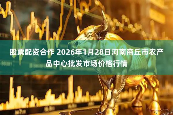 股票配资合作 2026年1月28日河南商丘市农产品中心批发市场价格行情