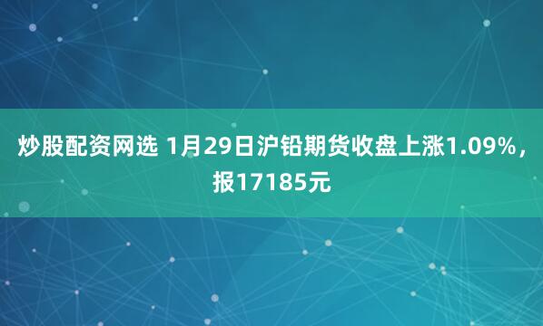 炒股配资网选 1月29日沪铅期货收盘上涨1.09%，报17185元