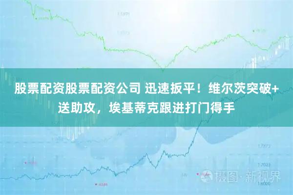 股票配资股票配资公司 迅速扳平！维尔茨突破+送助攻，埃基蒂克跟进打门得手