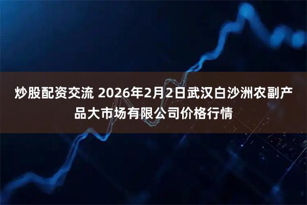 炒股配资交流 2026年2月2日武汉白沙洲农副产品大市场有限公司价格行情