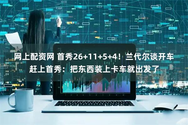 网上配资网 首秀26+11+5+4！兰代尔谈开车赶上首秀：把东西装上卡车就出发了