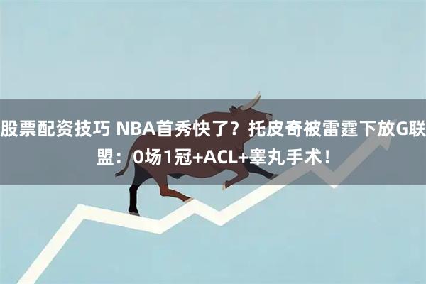股票配资技巧 NBA首秀快了？托皮奇被雷霆下放G联盟：0场1冠+ACL+睾丸手术！