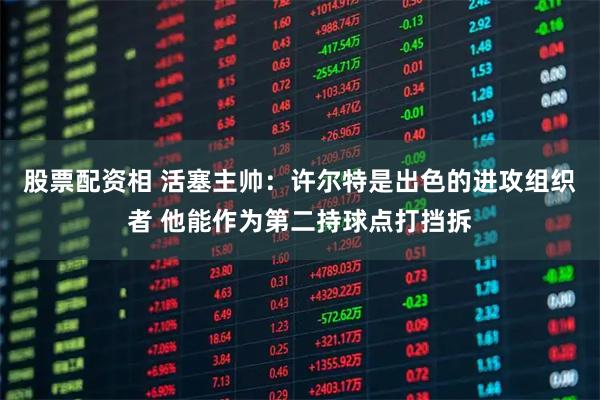 股票配资相 活塞主帅：许尔特是出色的进攻组织者 他能作为第二持球点打挡拆