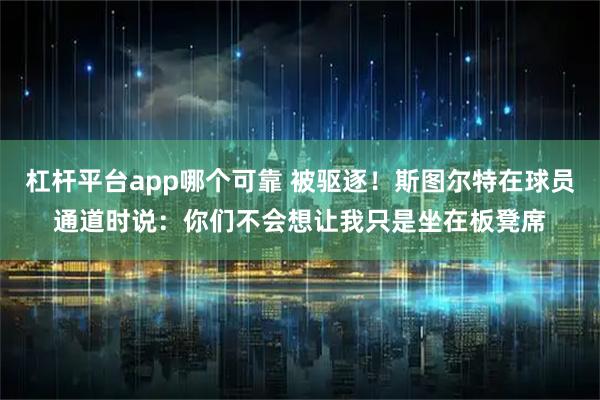 杠杆平台app哪个可靠 被驱逐！斯图尔特在球员通道时说：你们不会想让我只是坐在板凳席