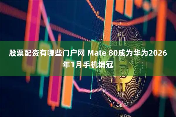 股票配资有哪些门户网 Mate 80成为华为2026年1月手机销冠