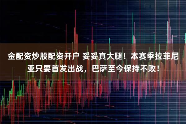 金配资炒股配资开户 妥妥真大腿！本赛季拉菲尼亚只要首发出战，巴萨至今保持不败！