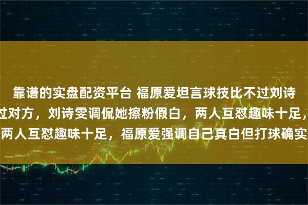 靠谱的实盘配资平台 福原爱坦言球技比不过刘诗雯，她却自信人白得胜过对方，刘诗雯调侃她擦粉假白，两人互怼趣味十足，福原爱强调自己真白但打球确实不如她