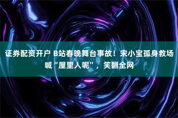 证券配资开户 B站春晚舞台事故！宋小宝孤身救场喊“屋里人呢”，笑翻全网