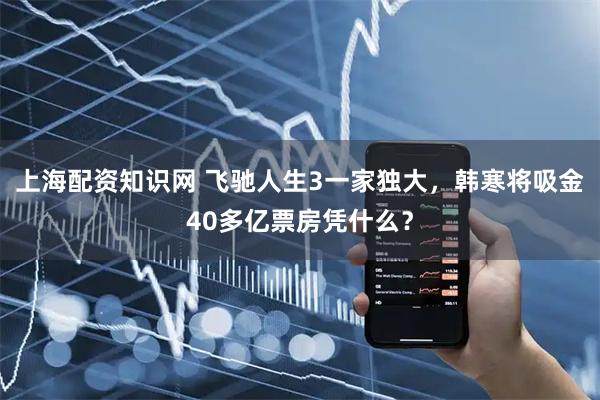 上海配资知识网 飞驰人生3一家独大，韩寒将吸金40多亿票房凭什么？