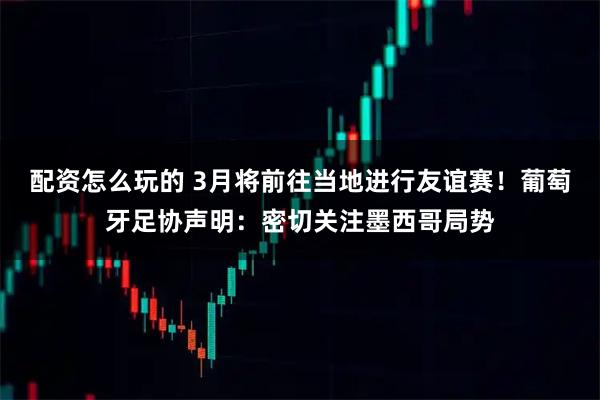 配资怎么玩的 3月将前往当地进行友谊赛！葡萄牙足协声明：密切关注墨西哥局势