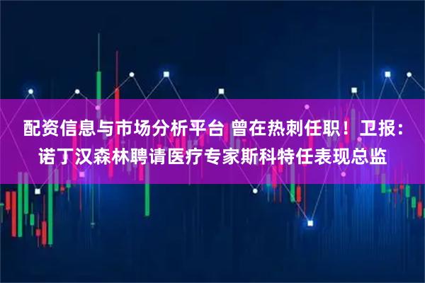 配资信息与市场分析平台 曾在热刺任职！卫报：诺丁汉森林聘请医疗专家斯科特任表现总监