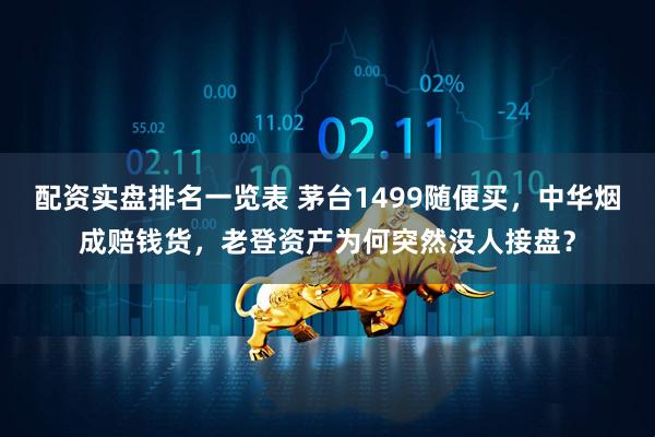 配资实盘排名一览表 茅台1499随便买，中华烟成赔钱货，老登资产为何突然没人接盘？