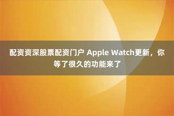配资资深股票配资门户 Apple Watch更新，你等了很久的功能来了