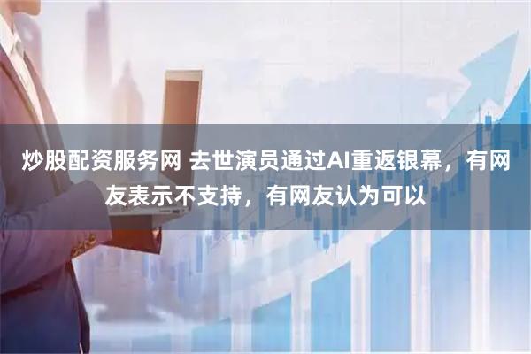 炒股配资服务网 去世演员通过AI重返银幕，有网友表示不支持，有网友认为可以