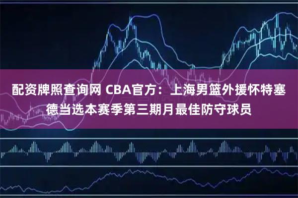 配资牌照查询网 CBA官方：上海男篮外援怀特塞德当选本赛季第三期月最佳防守球员