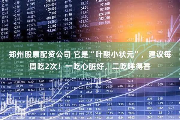 郑州股票配资公司 它是“叶酸小状元”，建议每周吃2次！一吃心脏好，二吃睡得香